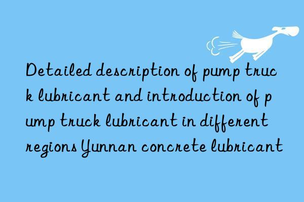 Detailed description of pump truck lubricant and introduction of pump truck lubricant in different regions Yunnan concrete lubricant