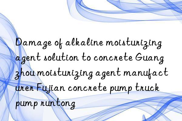 Damage of alkaline moisturizing agent solution to concrete Guangzhou moisturizing agent manufacturer Fujian concrete pump truck pump runtong