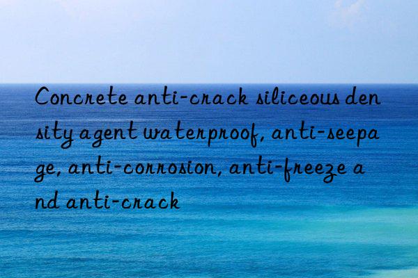 Concrete anti-crack siliceous density agent waterproof, anti-seepage, anti-corrosion, anti-freeze and anti-crack