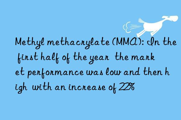 Methyl methacrylate (MMA): In the first half of the year  the market performance was low and then high  with an increase of 22%