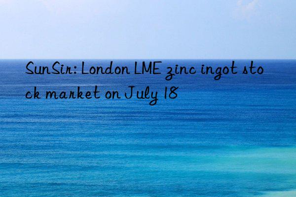 SunSir: London LME zinc ingot stock market on July 18