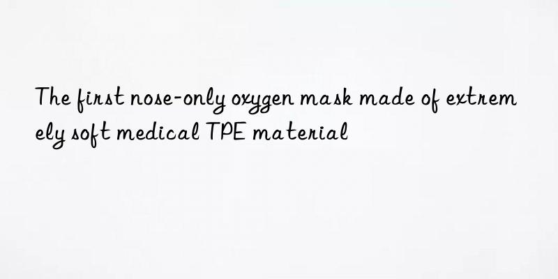 The first nose-only oxygen mask made of extremely soft medical TPE material