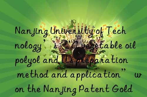 Nanjing University of Technology’s “A vegetable oil polyol and its preparation method and application” won the Nanjing Patent Gold Award