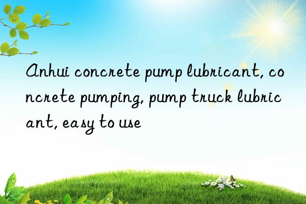 Anhui concrete pump lubricant, concrete pumping, pump truck lubricant, easy to use