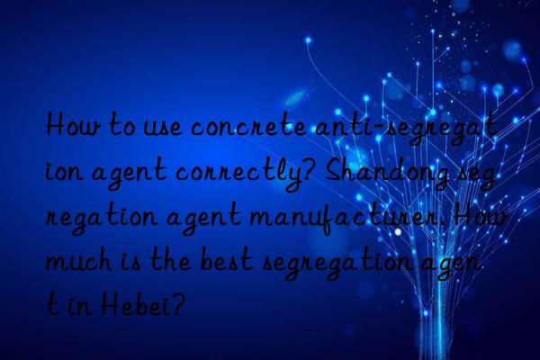 How to use concrete anti-segregation agent correctly? Shandong segregation agent manufacturer. How much is the best segregation agent in Hebei?