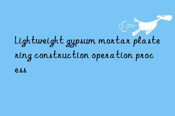 Lightweight gypsum mortar plastering construction operation process