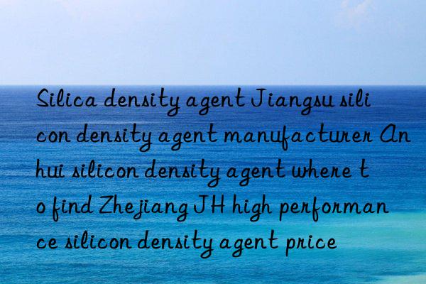 Silica density agent Jiangsu silicon density agent manufacturer Anhui silicon density agent where to find Zhejiang JH high performance silicon density agent price