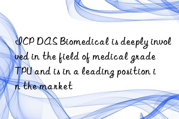 ICP DAS Biomedical is deeply involved in the field of medical grade TPU and is in a leading position in the market