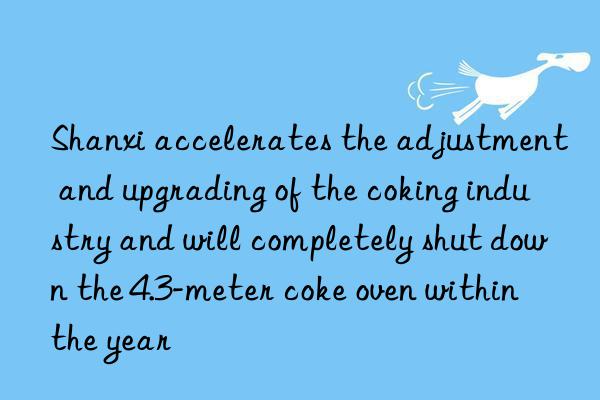 Shanxi accelerates the adjustment and upgrading of the coking industry and will completely shut down the 4.3-meter coke oven within the year