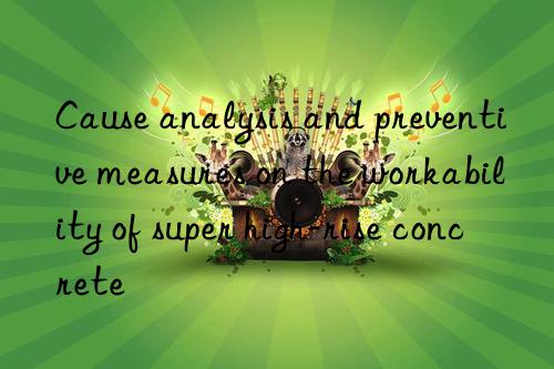 Cause analysis and preventive measures on the workability of super high-rise concrete