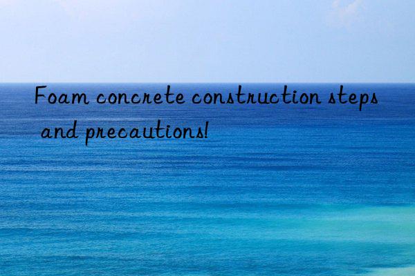 Foam concrete construction steps and precautions!