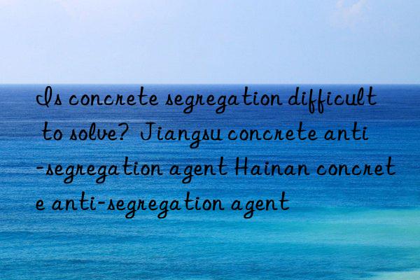 Is concrete segregation difficult to solve?  Jiangsu concrete anti-segregation agent Hainan concrete anti-segregation agent