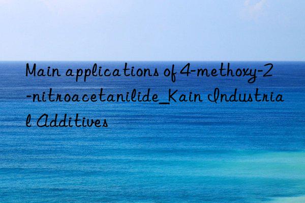 Main applications of 4-methoxy-2-nitroacetanilide_Kain Industrial Additives