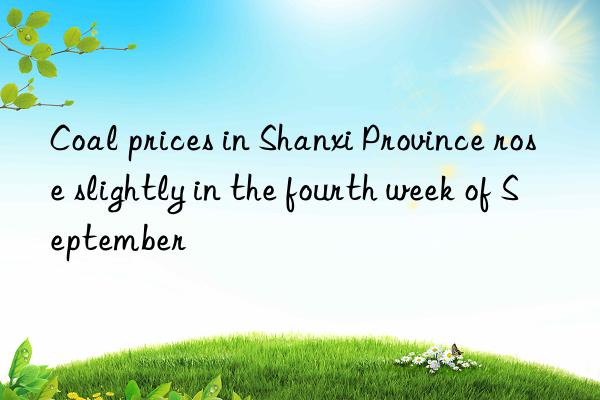 Coal prices in Shanxi Province rose slightly in the fourth week of September