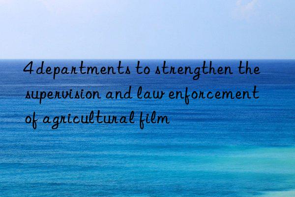 4 departments to strengthen the supervision and law enforcement of agricultural film