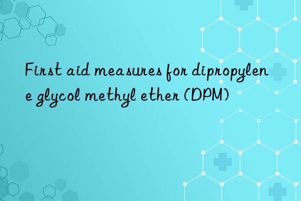 First aid measures for dipropylene glycol methyl ether (DPM)