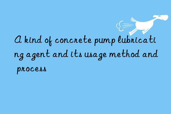 A kind of concrete pump lubricating agent and its usage method and process