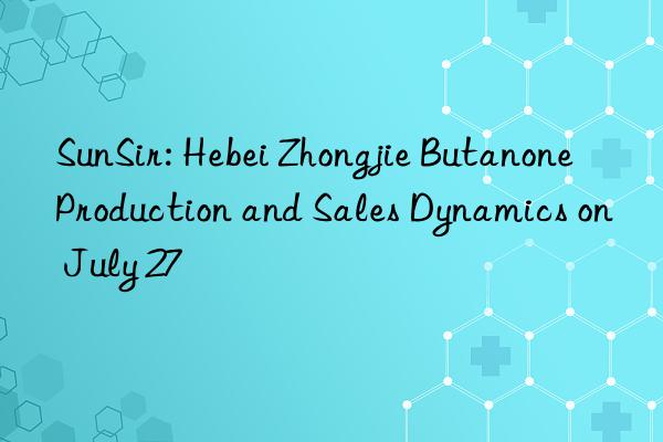 SunSir: Hebei Zhongjie Butanone Production and Sales Dynamics on July 27