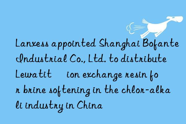 Lanxess appointed Shanghai Bofante Industrial Co., Ltd. to distribute Lewatit® ion exchange resin for brine softening in the chlor-alkali industry in China