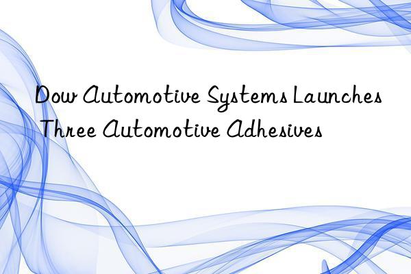 Dow Automotive Systems Launches Three Automotive Adhesives