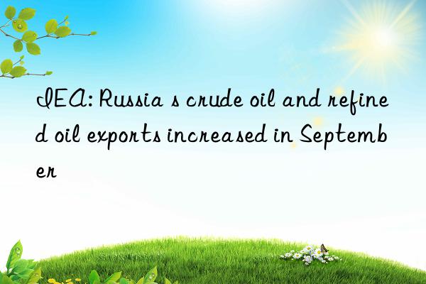 IEA: Russia s crude oil and refined oil exports increased in September