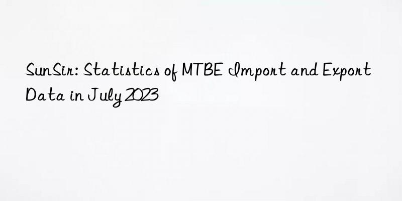 SunSir: Statistics of MTBE Import and Export Data in July 2023