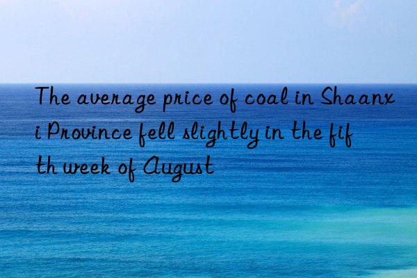 The average price of coal in Shaanxi Province fell slightly in the fifth week of August