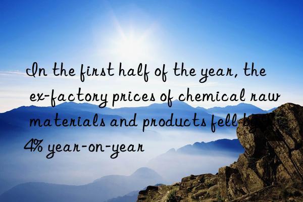 In the first half of the year, the ex-factory prices of chemical raw materials and products fell by 9.4% year-on-year