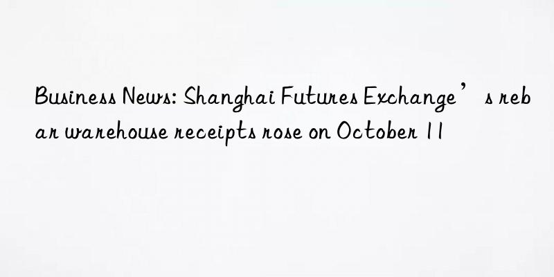 Business News: Shanghai Futures Exchange’s rebar warehouse receipts rose on October 11