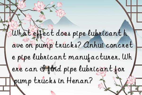 What effect does pipe lubricant have on pump trucks? Anhui concrete pipe lubricant manufacturer. Where can I find pipe lubricant for pump trucks in Henan?