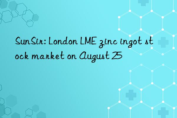 SunSir: London LME zinc ingot stock market on August 25