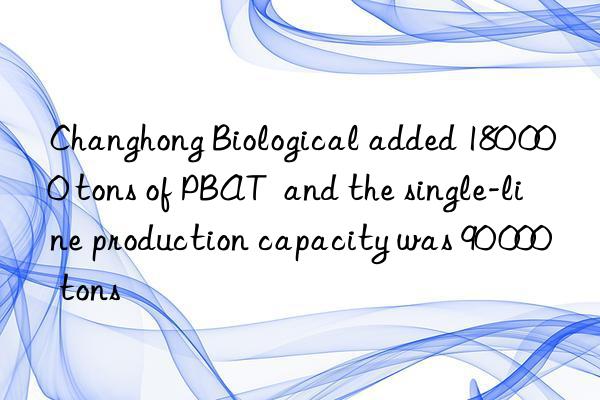 Changhong Biological added 180 000 tons of PBAT  and the single-line production capacity was 90 000 tons