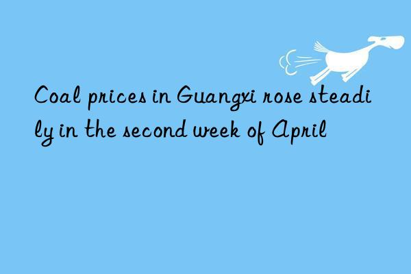 Coal prices in Guangxi rose steadily in the second week of April