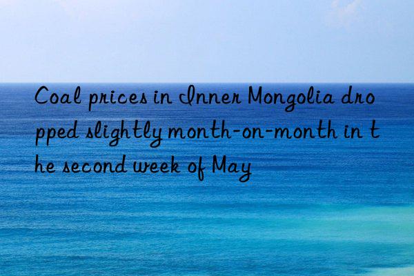 Coal prices in Inner Mongolia dropped slightly month-on-month in the second week of May