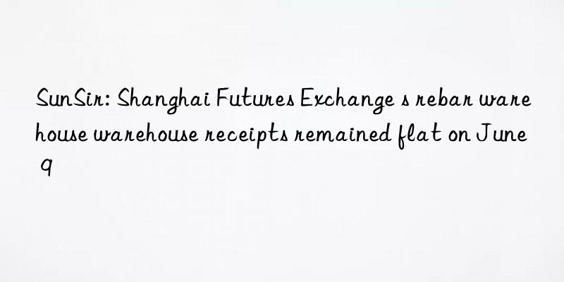 SunSir: Shanghai Futures Exchange s rebar warehouse warehouse receipts remained flat on June 9