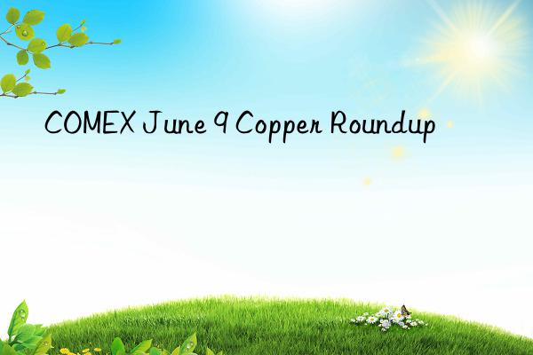 COMEX June 9 Copper Roundup