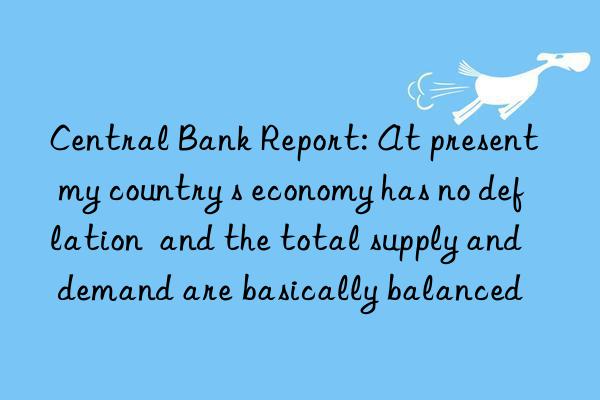 Central Bank Report: At present  my country s economy has no deflation  and the total supply and demand are basically balanced