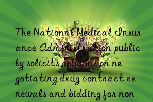 The National Medical Insurance Administration publicly solicits opinions on negotiating drug contract renewals and bidding for non-exclusive drugs