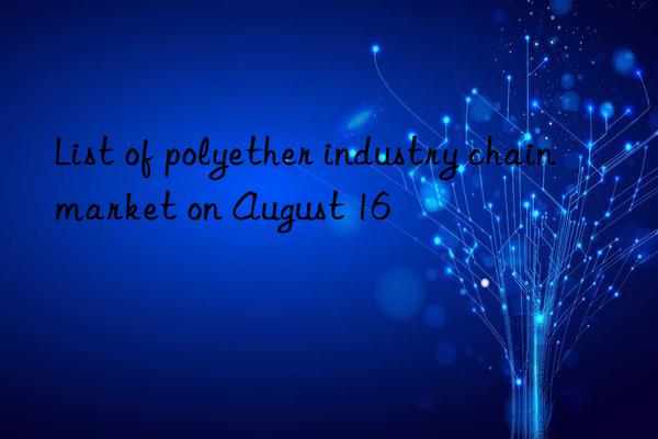 List of polyether industry chain market on August 16