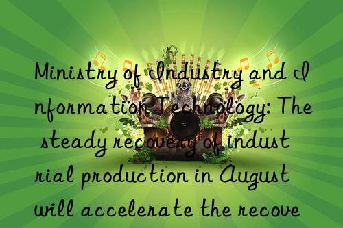 Ministry of Industry and Information Technology: The steady recovery of industrial production in August will accelerate the recovery and expansion of demand