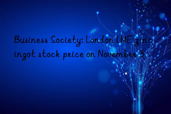 Business Society: London LME zinc ingot stock price on November 3