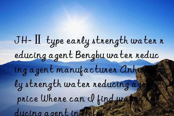 JH-Ⅱ type early strength water reducing agent Bengbu water reducing agent manufacturer Anhui early strength water reducing agent price Where can I find water reducing agent in Hefei