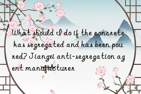 What should I do if the concrete has segregated and has been poured? Jiangxi anti-segregation agent manufacturer