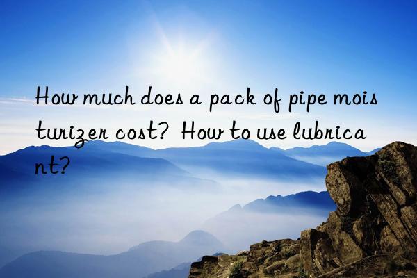 How much does a pack of pipe moisturizer cost?  How to use lubricant?