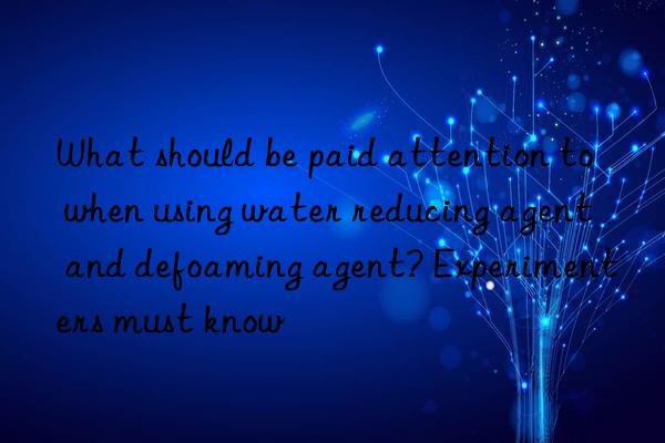 What should be paid attention to when using water reducing agent and defoaming agent? Experimenters must know