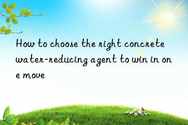 How to choose the right concrete water-reducing agent to win in one move