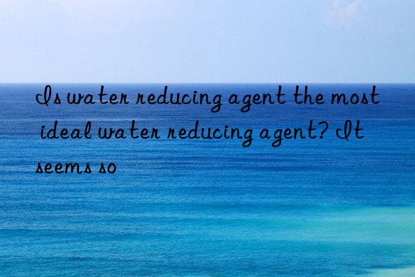 Is water reducing agent the most ideal water reducing agent? It seems so