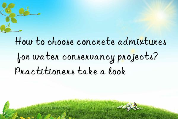 How to choose concrete admixtures for water conservancy projects? Practitioners take a look