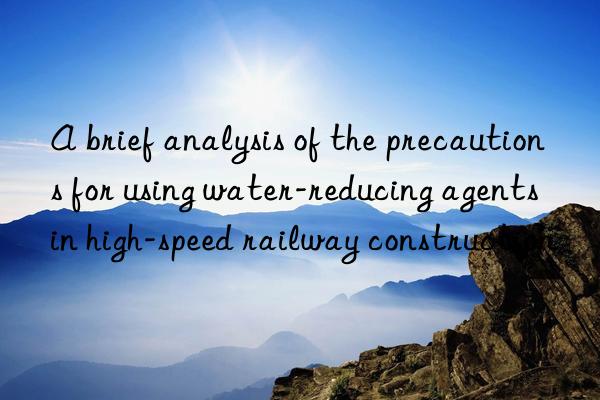 A brief analysis of the precautions for using water-reducing agents in high-speed railway construction