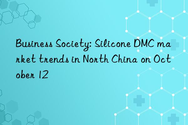 Business Society: Silicone DMC market trends in North China on October 12